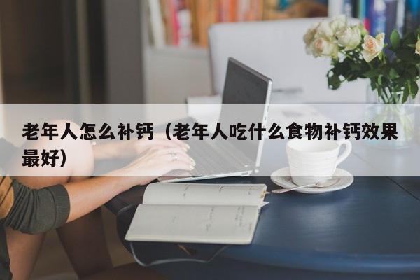 老年人怎么补钙（老年人吃什么食物补钙效果最好） 老年人怎么补钙 第1张