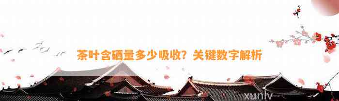 茶叶含硒量多少吸收？关键数字解析