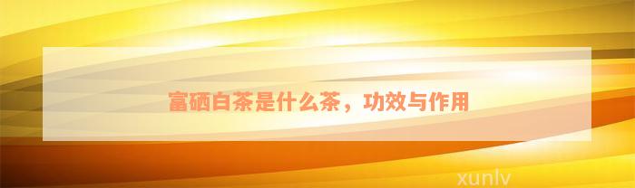 富硒白茶是什么茶，功效与作用