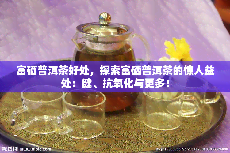 富硒普洱茶好处，探索富硒普洱茶的惊人益处：健、抗氧化与更多！