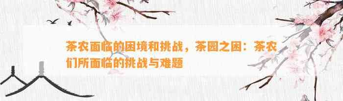 茶农面临的困境和挑战，茶园之困：茶农们所面临的挑战与难题