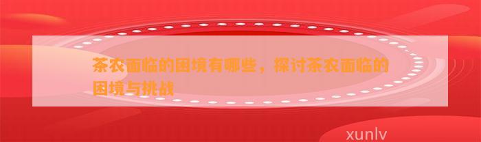 茶农面临的困境有哪些，探讨茶农面临的困境与挑战