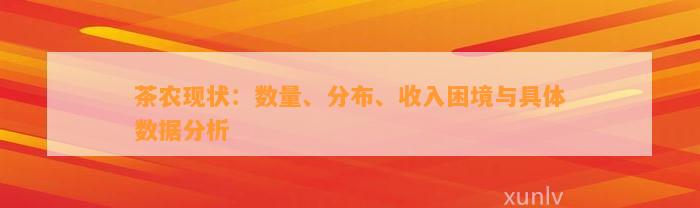 茶农现状：数量、分布、收入困境与具体数据分析