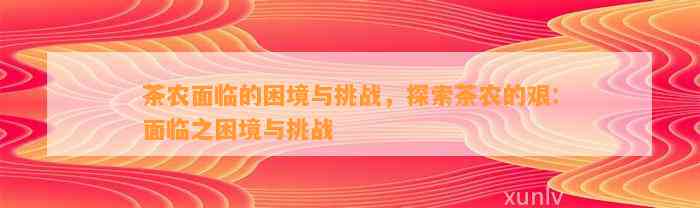 茶农面临的困境与挑战，探索茶农的艰：面临之困境与挑战
