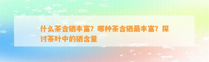 什么茶含硒丰富？哪种茶含硒最丰富？探讨茶叶中的硒含量