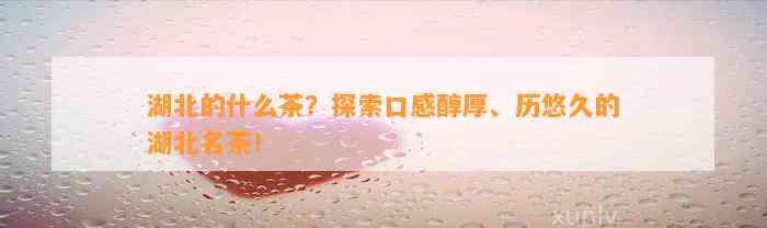 湖北的什么茶？探索口感醇厚、历悠久的湖北名茶！