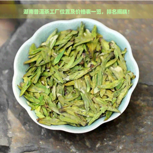 湖南普洱茶工厂位置及价格表一览，排名揭晓！