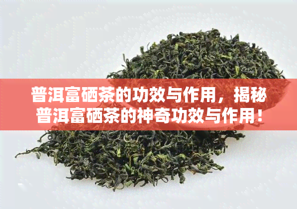 普洱富硒茶的功效与作用，揭秘普洱富硒茶的神奇功效与作用！