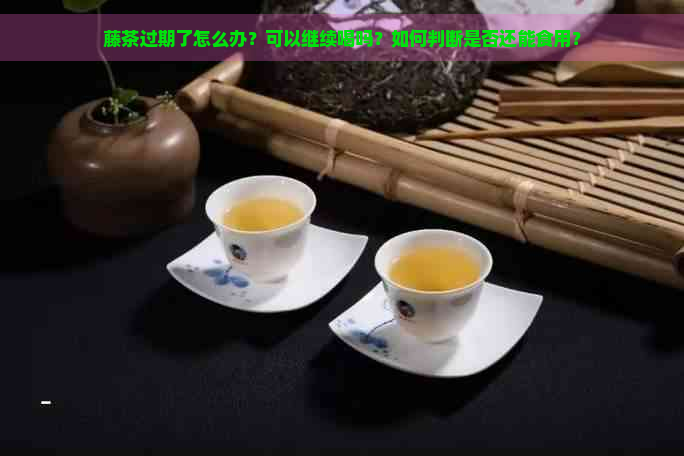 藤茶过期了怎么办？可以继续喝吗？如何判断是否还能食用？