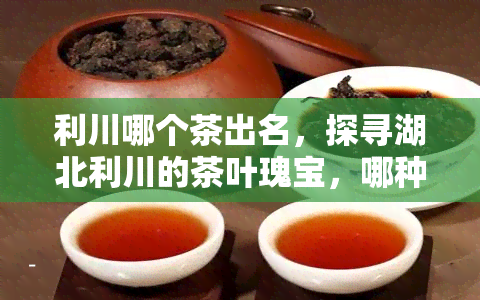 利川哪个茶出名，探寻湖北利川的茶叶瑰宝，哪种茶最为出名？