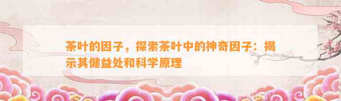 茶叶的因子，探索茶叶中的神奇因子：揭示其健益处和科学原理