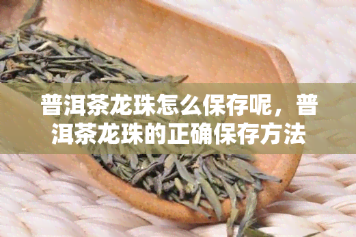 普洱茶龙珠怎么保存呢，普洱茶龙珠的正确保存方法