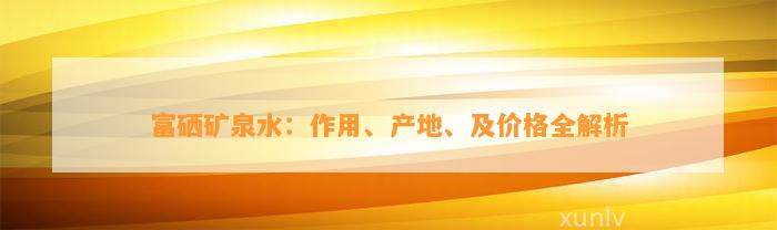 富硒矿泉水：作用、产地、及价格全解析