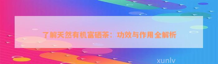 了解天然有机富硒茶：功效与作用全解析