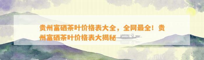 贵州富硒茶叶价格表大全，全网最全！贵州富硒茶叶价格表大揭秘