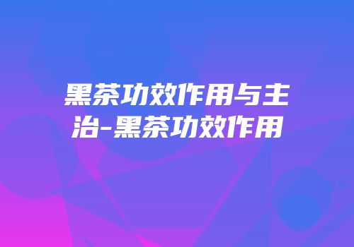 黑茶功效作用与主治-黑茶功效作用
