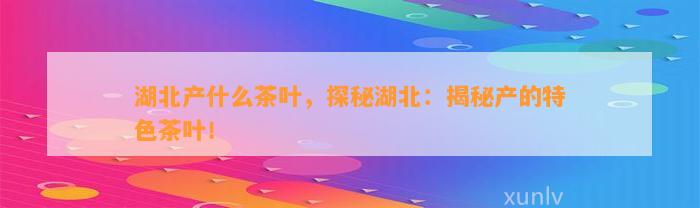 湖北产什么茶叶，探秘湖北：揭秘产的特色茶叶！