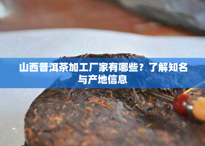 山西普洱茶加工厂家有哪些？熟悉知名与产地信息