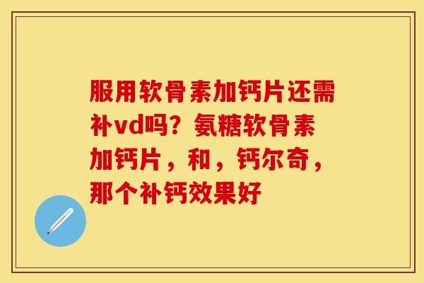 服用软骨素加钙片还需补vd吗？氨糖软骨素加钙片，和，钙尔奇，那个补钙效果好