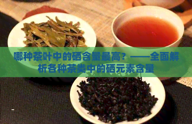 哪种茶叶中的硒含量更高？——全面解析各种茶类中的硒元素含量