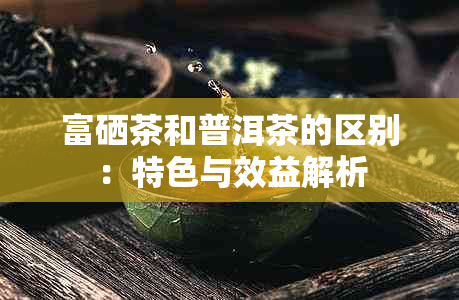 富硒茶和普洱茶的区别：特色与效益解析