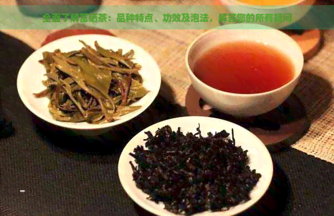 全面了解富硒茶：品种特点、功效及泡法，解答您的所有疑问