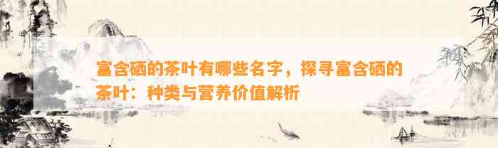 富含硒的茶叶有哪些名字，探寻富含硒的茶叶：种类与营养价值解析