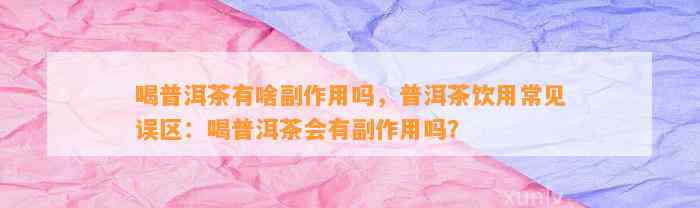 喝普洱茶有啥副作用吗，普洱茶饮用常见误区：喝普洱茶会有副作用吗？