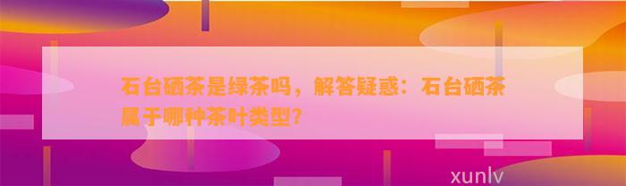 石台硒茶是绿茶吗，解答疑惑：石台硒茶属于哪种茶叶类型？
