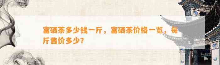 富硒茶多少钱一斤，富硒茶价格一览，每斤售价多少？