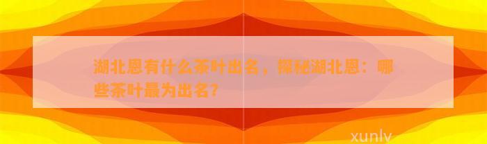 湖北恩有什么茶叶出名，探秘湖北恩：哪些茶叶最为出名？
