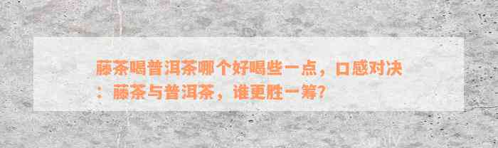 藤茶喝普洱茶哪个好喝些一点，口感对决：藤茶与普洱茶，谁更胜一筹？