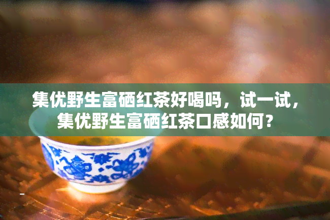 集优野生富硒红茶好喝吗，试一试，集优野生富硒红茶口感如何？