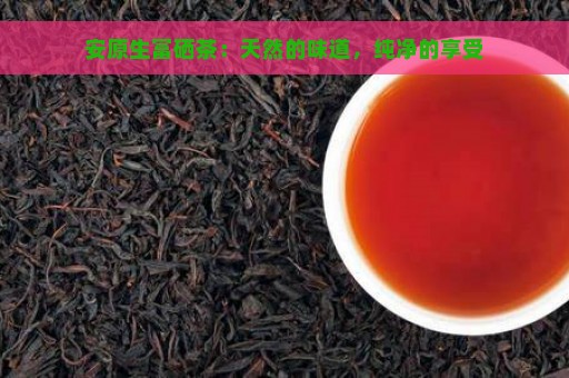 安原生富硒茶：天然的味道，纯净的享受