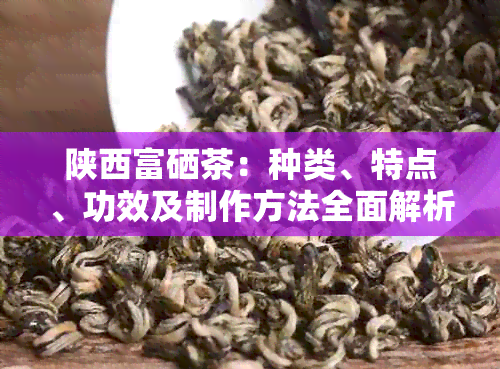 陕西富硒茶：种类、特点、功效及制作方法全面解析，让你了解这种茶的一切
