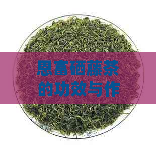 恩富硒藤茶的功效与作用及服用方法：提高免疫力、降低血糖、抗氧化等。