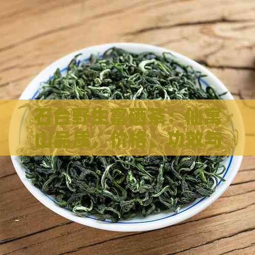 石台野生富硒茶：仙寓山品质，价格，功效与作用，以及石台县的特色硒茶