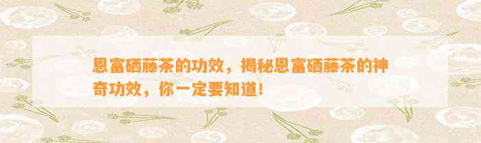 恩富硒藤茶的功效，揭秘恩富硒藤茶的神奇功效，你一定要知道！