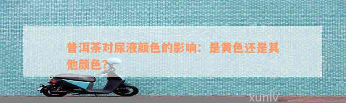 普洱茶对尿液颜色的影响：是黄色还是其他颜色？