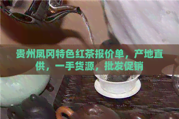 贵州凤冈特色红茶报价单，产地直供，一手货源，批发促销
