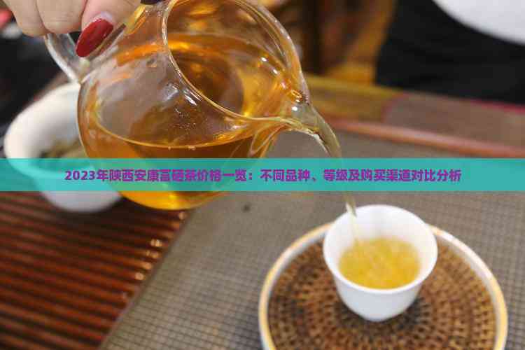 2023年陕西安康富硒茶价格一览：不同品种、等级及购买渠道对比分析