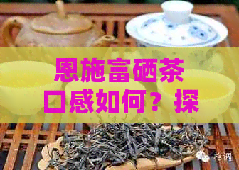恩施富硒茶口感如何？探究其独特风味与品质特点