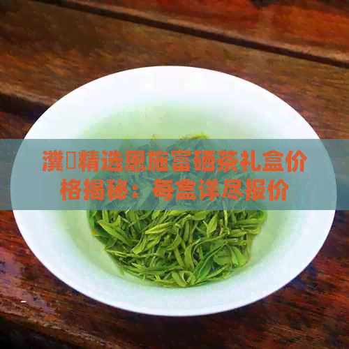 瀵岀精选恩施富硒茶礼盒价格揭秘：每盒详尽报价