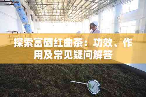 探索富硒红曲茶：功效、作用及常见疑问解答