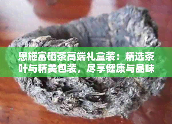 恩施富硒茶高端礼盒装：精选茶叶与精美包装，尽享健康与品味