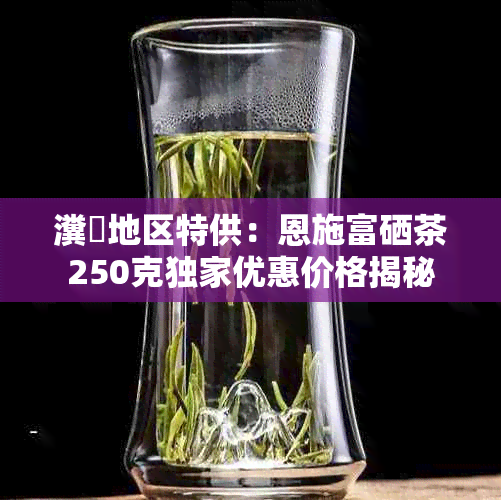 瀵岀地区特供：恩施富硒茶250克独家优惠价格揭秘