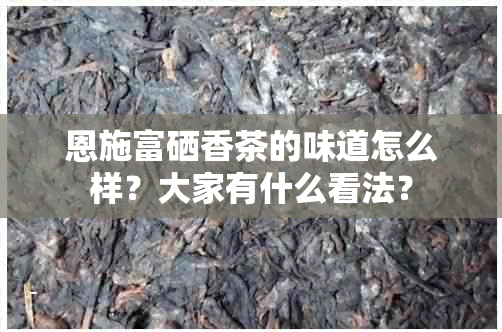恩施富硒香茶的味道怎么样？大家有什么看法？